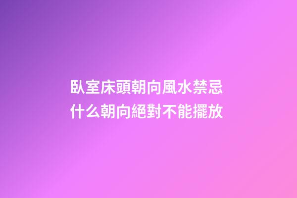 臥室床頭朝向風水禁忌 什么朝向絕對不能擺放